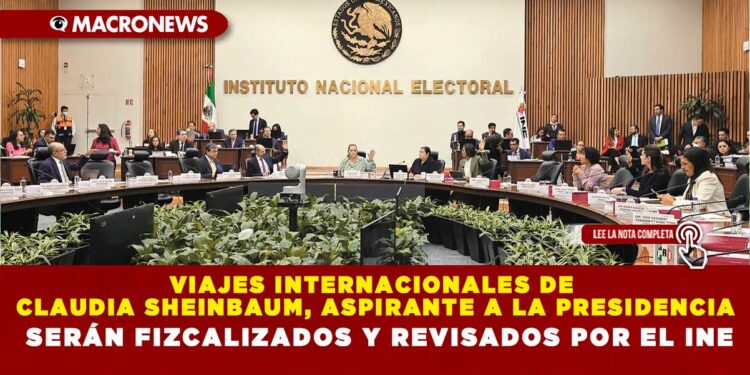 VIAJES INTERNACIONALES DE CLAUDIA SHEINBAUM, ASPIRANTE A LA PRESIDENCIA SERÁN FIZCALIZADOS Y REVISADOS POR INE