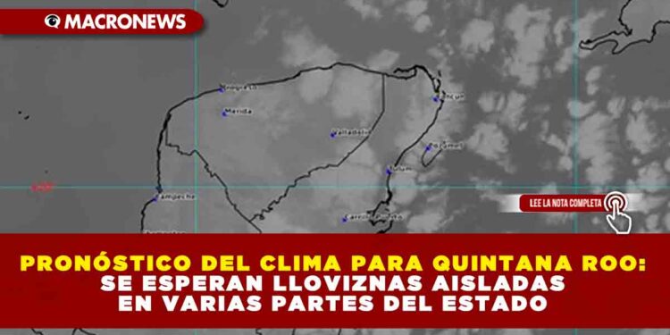 PRONÓSTICO DEL CLIMA PARA QUINTANA ROO: SE ESPERAN LLOVIZNAS AISLADAS EN VARIAS PARTES DEL ESTADO