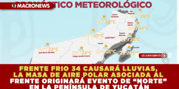FRENTE FRIO 34 CAUSARÁ LLUVIAS, LA MASA DE AIRE POLAR ASOCIADA AL FRENTE ORIGINARÁ EVENTO DE “NORTE” EN LA PENÍNSULA DE YUCATÁN