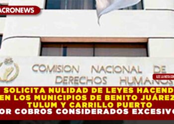CNDH SOLICITA NULIDAD DE LEYES HACENDARIAS EN LOS MUNICIPIOS DE BENITO JUÁREZ, TULUM Y CARRILLO PUERTO POR COBROS CONSIDERADOS EXCESIVOS