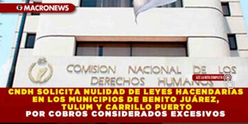 CNDH SOLICITA NULIDAD DE LEYES HACENDARIAS EN LOS MUNICIPIOS DE BENITO JUÁREZ, TULUM Y CARRILLO PUERTO POR COBROS CONSIDERADOS EXCESIVOS