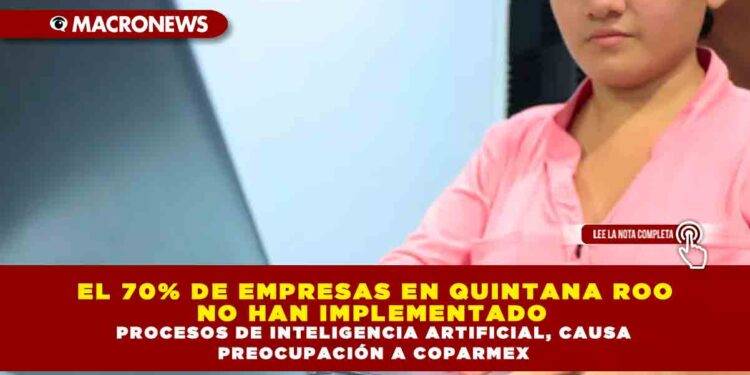 EL 70% DE EMPRESAS EN QUINTANA ROO NO HAN IMPLEMENTADO PROCESOS DE INTELIGENCIA ARTIFICIAL, CAUSA PREOCUPACIÓN A COPARMEX