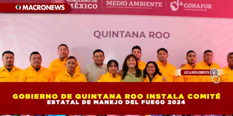GOBIERNO DE QUINTANA ROO INSTALA COMITÉ ESTATAL DE MANEJO DEL FUEGO 2024