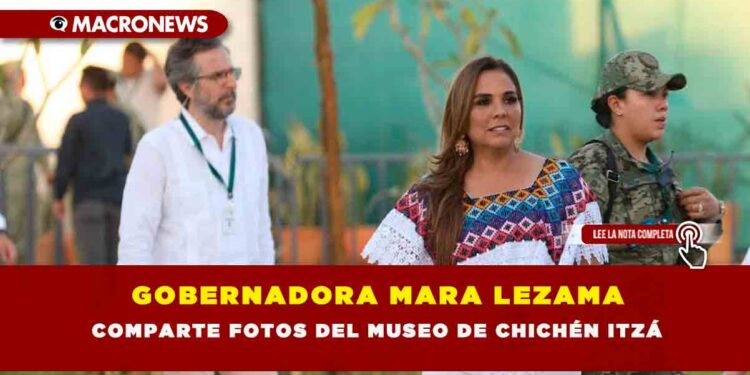 GOBERNADORA MARA LEZAMA COMPARTE FOTOS DEL MUSEO DE CHICHÉN ITZÁ