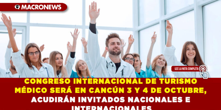 CONGRESO INTERNACIONAL DE TURISMO MÉDICO SERÁ EN CANCÚN 3 Y 4 DE OCTUBRE, ACUDIRÁN INVITADOS NACIONALES E INTERNACIONALES
