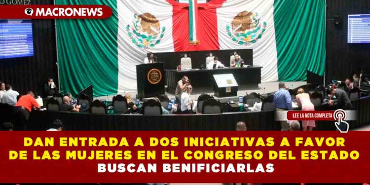 DAN ENTRADA A DOS INICIATIVAS A FAVOR DE LAS MUJERES EN EL CONGRESO DEL ESTADO BUSCAN BENIFICIARLAS