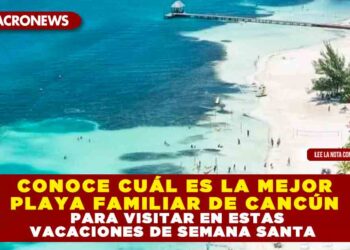CONOCE CUÁL ES LA MEJOR PLAYA FAMILIAR DE CANCÚN PARA VISITAR EN ESTAS VACACIONES DE SEMANA SANTA