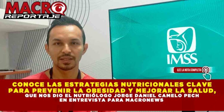 CONOCE LAS ESTRATEGIAS NUTRICIONALES CLAVE PARA PREVENIR LA OBESIDAD Y MEJORAR LA SALUD, QUE NOS DIO EL NUTRIÓLOGO JORGE DANIEL CAMELO PECH EN ENTREVISTA PARA MACRONEWS