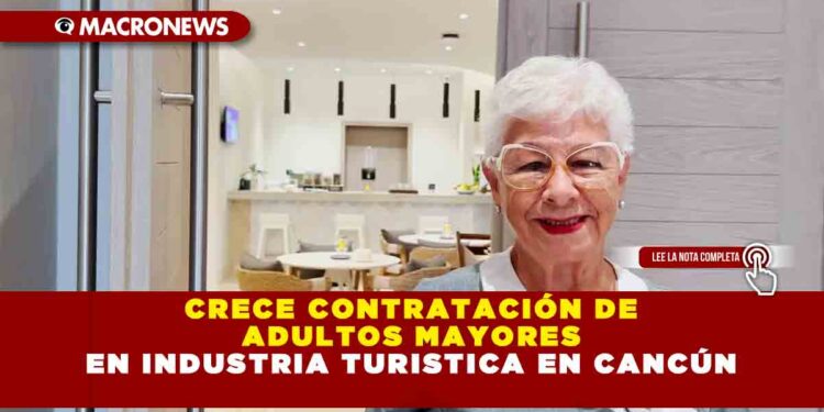 CRECE CONTRATACIÓN DE ADULTOS MAYORES EN INDUSTRIA TURISTICA EN CANCÚN