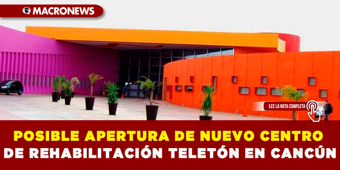 POSIBLE APERTURA DE NUEVO CENTRO DE REHABILITACIÓN TELETÓN EN CANCÚN