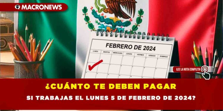 ¿CUÁNTO TE DEBEN PAGAR SI TRABAJAS EL LUNES 5 DE FEBRERO DE 2024?