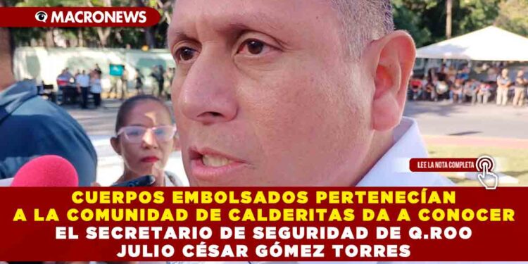 CUERPOS EMBOLSADOS PERTENECÍAN A LA COMUNIDAD DE CALDERITAS DA A CONOCER EL SECRETARIO DE SEGURIDAD DE Q.ROO JULIO CÉSAR GÓMEZ TORRES