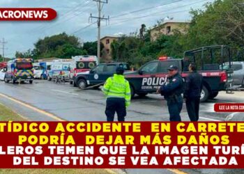 FATÍDICO ACCIDENTE  EN CARRETERA PODRÍA  DEJAR MÁS DAÑOS; HOTELEROS TEMEN QUE LA IMAGEN TURÍSTICA DEL DESTINO SE VEA AFECTADA