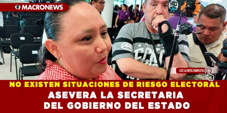 NO EXISTEN SITUACIONES DE RIESGO ELECTORAL ASEVERA LA SECRETARIA DEL GOBIERNO DEL ESTADO