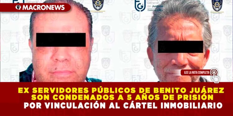 EX SERVIDORES PÚBLICOS DE BENITO JUÁREZ SON CONDENADOS A 5 AÑOS DE PRISIÓN POR VINCULACIÓN AL CÁRTEL INMOBILIARIO