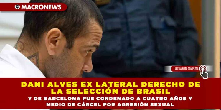 DANI ALVES EX LATERAL DERECHO DE LA SELECCIÓN DE BRASIL Y DE BARCELONA FUE CONDENADO A CUATRO AÑOS Y MEDIO DE CÁRCEL POR AGRESIÓN SEXUAL