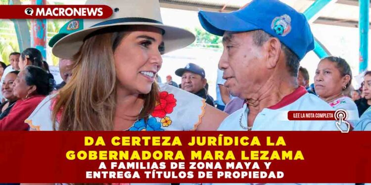 DA CERTEZA JURÍDICA LA GOBERNADORA MARA LEZAMA A FAMILIAS DE ZONA MAYA Y ENTREGA TÍTULOS DE PROPIEDAD