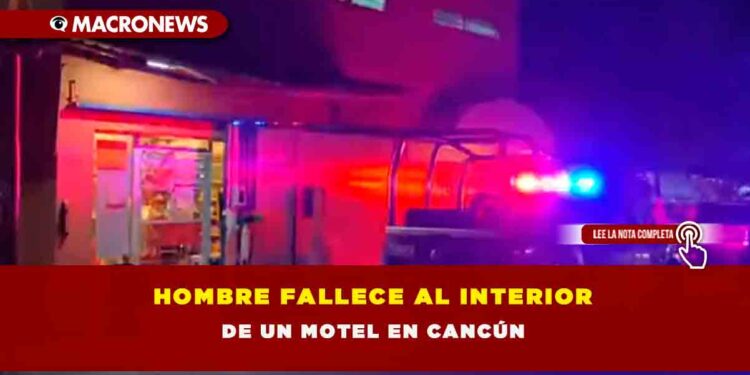 HOMBRE FALLECE AL INTERIOR DE UN MOTEL EN CANCÚN