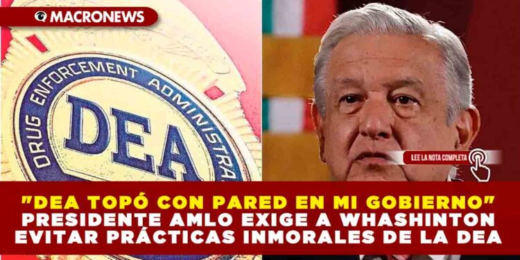 «DEA TOPÓ CON PARED EN MI GOBIERNO» PRESIDENTE AMLO EXIGE A WHASHINTON EVITAR PRÁCTICAS INMORALES DE LA DEA