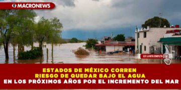 ESTADOS DE MÉXICO CORREN RIESGO DE QUEDAR BAJO EL AGUA EN LOS PRÓXIMOS AÑOS POR EL INCREMENTO DEL MAR