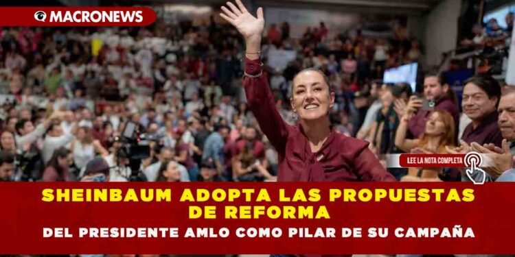 SHEINBAUM ADOPTA LAS PROPUESTAS DE REFORMA DEL PRESIDENTE AMLO COMO PILAR DE SU CAMPAÑA