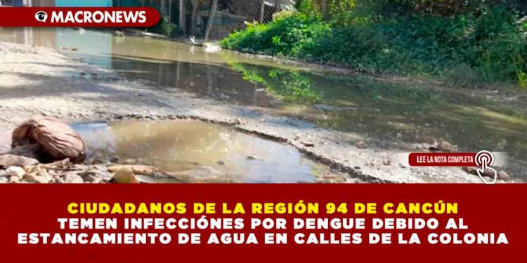 CIUDADANOS DE LA REGIÓN 94 DE CANCÚN TEMEN INFECCIÓNES POR DENGUE DEBIDO AL ESTANCAMIENTO DE AGUA EN CALLES DE LA COLONIA