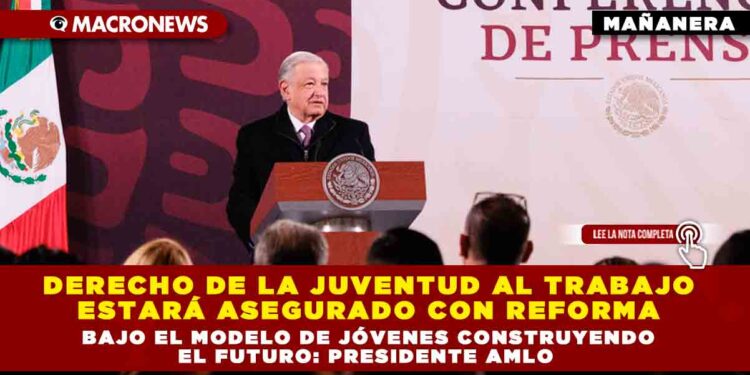 DERECHO DE LA JUVENTUD AL TRABAJO ESTARÁ ASEGURADO CON REFORMA BAJO EL MODELO DE JÓVENES CONSTRUYENDO EL FUTURO: PRESIDENTE AMLO