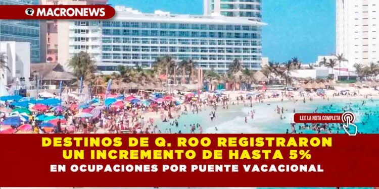 DESTINOS DE Q. ROO REGISTRARON UN INCREMENTO DE HASTA 5% EN OCUPACIONES POR PUENTE VACACIONAL