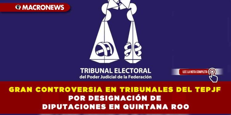 GRAN CONTROVERSIA EN TRIBUNALES DEL TEPJF POR DESIGNACION DE DIPUTACIONES EN QUINTANA ROO