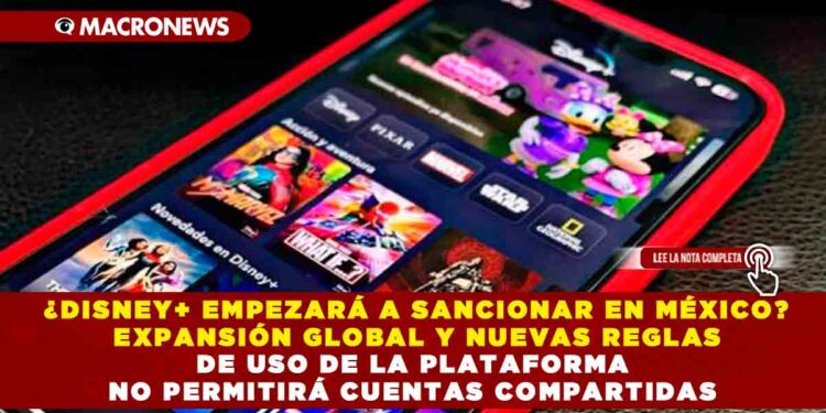 ¿DISNEY+ EMPEZARÁ A SANCIONAR EN MÉXICO? EXPANSIÓN GLOBAL Y NUEVAS REGLAS DE USO DE LA PLATAFORMA NO PERMITIRÁ CUENTAS COMPARTIDAS