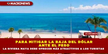 PARA MITIGAR LA BAJA DEL DÓLAR ANTE EL PESO LA RIVIERA MAYA DEBE OFRECER MÁS ATRACTIVOS A LOS TURISTAS