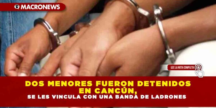 DOS MENORES FUERON DETENIDOS EN CANCÚN, SE LES VINCULA CON UNA BANDA DE LADRONES
