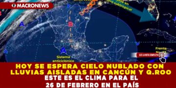 HOY SE ESPERA CIELO NUBLADO CON LLUVIAS AISLADAS EN CANCÚN Y Q.ROO; ESTE ES EL CLIMA PARA EL 26 DE FEBRERO EN EL PAÍS