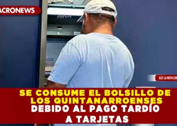 SE CONSUME EL BOLSILLO DE LOS QUINTANARROENSES DEBIDO AL PAGO TARDÍO A TARJETAS