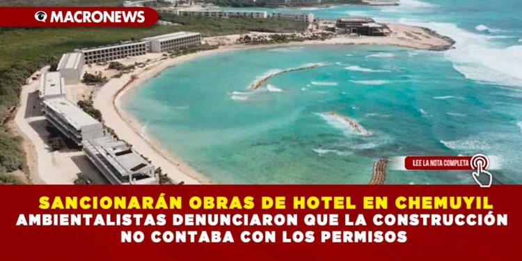 SANCIONARÁN OBRAS DE HOTEL EN CHEMUYIL; AMBIENTALISTAS DENUNCIARON QUE LA CONSTRUCCIÓN NO CONTABA CON LOS PERMISOS