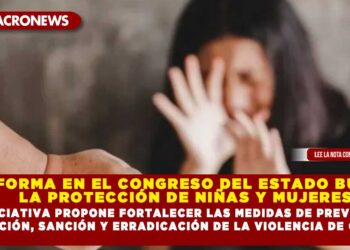 REFORMA EN EL CONGRESO DEL ESTADO BUSCA LA PROTECCIÓN DE NIÑAS Y MUJERES; LA INICIATIVA PROPONE FORTALECER LAS MEDIDAS DE PREVENCIÓN, ATENCIÓN, SANCIÓN Y ERRADICACIÓN DE LA VIOLENCIA DE GÉNERO