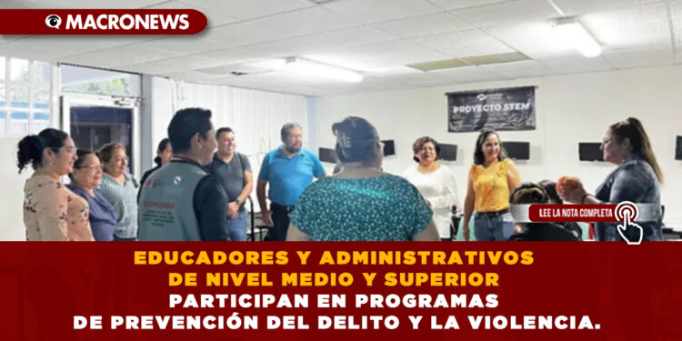 EDUCADORES Y ADMINISTRATIVOS DE NIVEL MEDIO Y SUPERIOR PARTICIPAN EN PROGRAMAS DE PREVENCIÓN DEL DELITO Y LA VIOLENCIA.