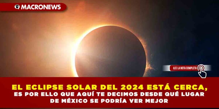 EL ECLIPSE SOLAR DEL 2024 ESTÁ CERCA, ES POR ELLO QUE AQUÍ TE DECIMOS DESDE QUÉ LUGAR DE MÉXICO SE PODRÍA VER MEJOR