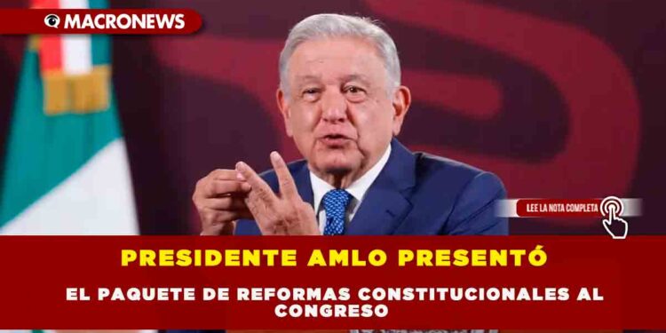 PRESIDENTE AMLO PRESENTÓ EL PAQUETE DE REFORMAS CONSTITUCIONALES AL CONGRESO