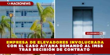 EMPRESA DE ELEVADORES INVOLUCRADA CON EL CASO AITANA DEMANDÓ AL IMSS TRAS RECISIÓN DE SU CONTRATO