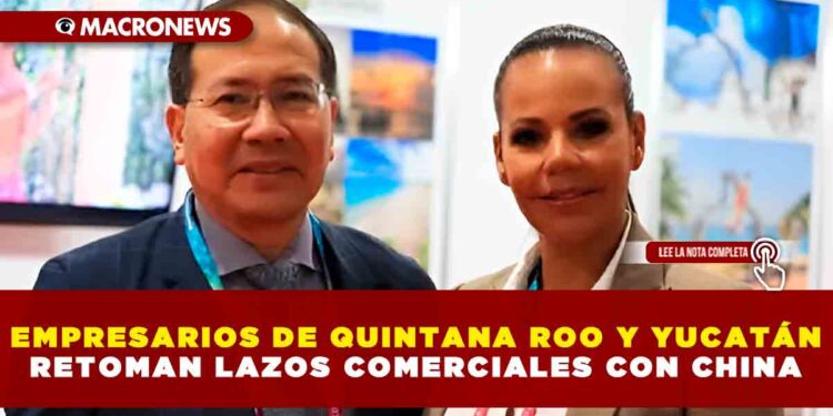 EMPRESARIOS DE QUINTANA ROO Y YUCATÁN RETOMAN LAZOS COMERCIALES CON CHINA