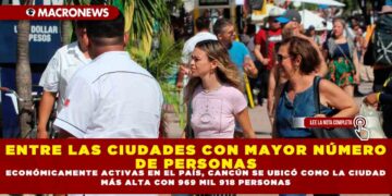 ENTRE LAS CIUDADES CON MAYOR NÚMERO DE PERSONAS ECONÓMICAMENTE ACTIVAS EN EL PAÍS, CANCÚN SE UBICÓ COMO LA CIUDAD MÁS ALTA CON 969 MIL 918 PERSONAS
