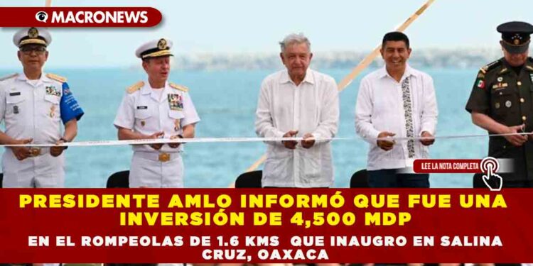 PRESIDENTE AMLO INFORMÓ QUE FUE UNA INVERSIÓN DE 4,500 MDP EN EL ROMPEOLAS DE 1.6 KMS  QUE INAUGURÓ EN SALINA CRUZ, OAXACA