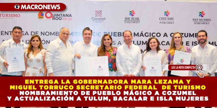 ENTREGA LA GOBERNADORA MARA LEZAMA Y MIGUEL TORRUCO SECRETARIO FEDERAL DE TURISMO NOMBRAMIENTO DE PUEBLO MÁGICO A COZUMEL Y ACTUALIZACIÓN A TULUM, BACALAR E ISLA MUJERES