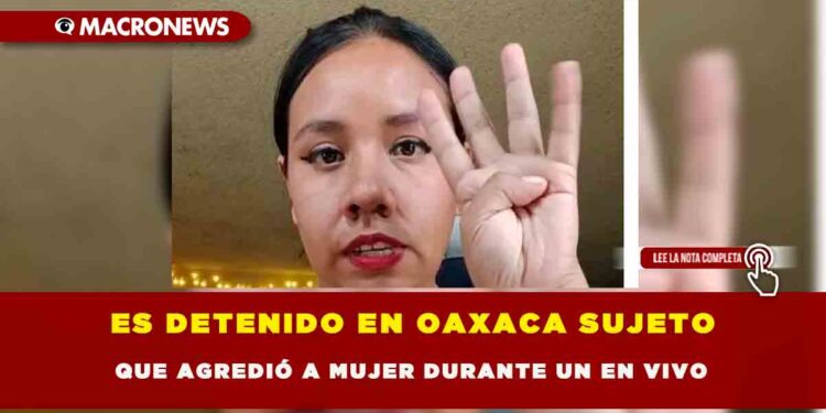 ES DETENIDO EN OAXACA SUJETO QUE AGREDIÓ A MUJER DURANTE UN EN VIVO