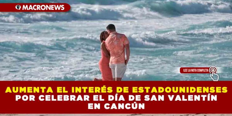 AUMENTA EL INTERÉS DE ESTADOUNIDENSES POR CELEBRAR EL DÍA DE SAN VALENTÍN EN CANCÚN