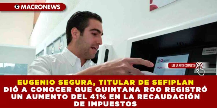 EUGENIO SEGURA, TITULAR DE SEFIPLAN DIÓ A CONOCER QUE QUINTANA ROO REGISTRÓ UN AUMENTO DEL 41% EN LA RECAUDACIÓN DE IMPUESTOS