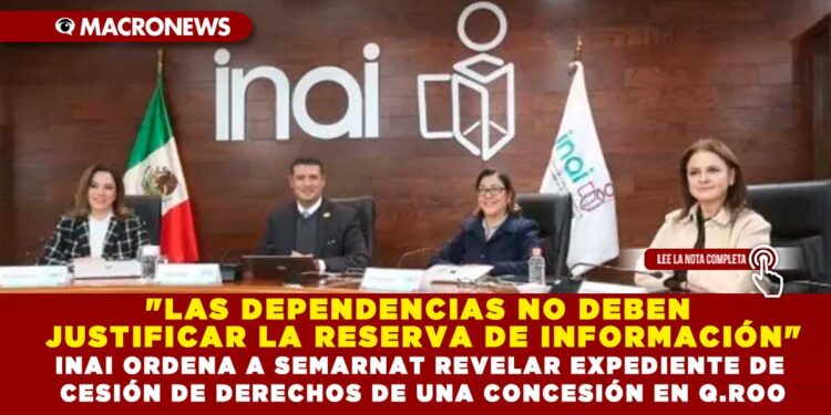 «LAS DEPENDENCIAS NO DEBEN JUSTIFICAR LA RESERVA DE INFORMACIÓN»; INAI ORDENA A SEMARNAT REVELAR EXPEDIENTE DE CESIÓN DE DERECHOS DE UNA CONCESIÓN EN Q.ROO
