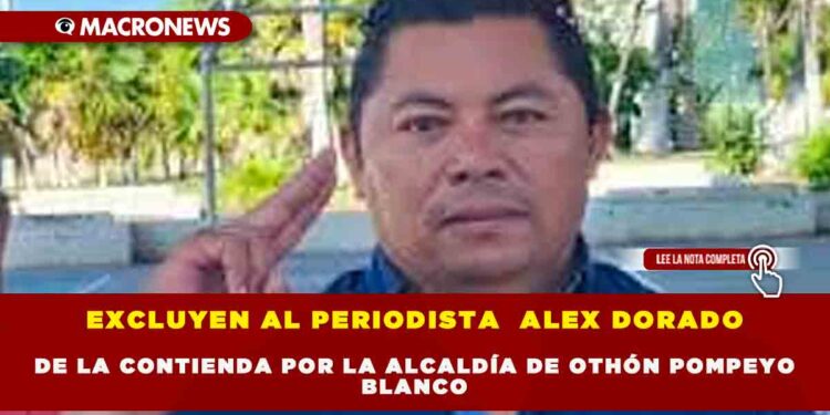 EXCLUYEN AL PERIODISTA  ALEX DORADO DE LA CONTIENDA POR LA ALCALDÍA DE OTHÓN POMPEYO BLANCO