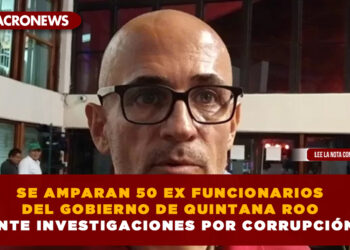 SE AMPARAN 50 EX FUNCIONARIOS DEL GOBIERNO DE QUINTANA ROO ANTE INVESTIGACIONES POR CORRUPCIÓN.